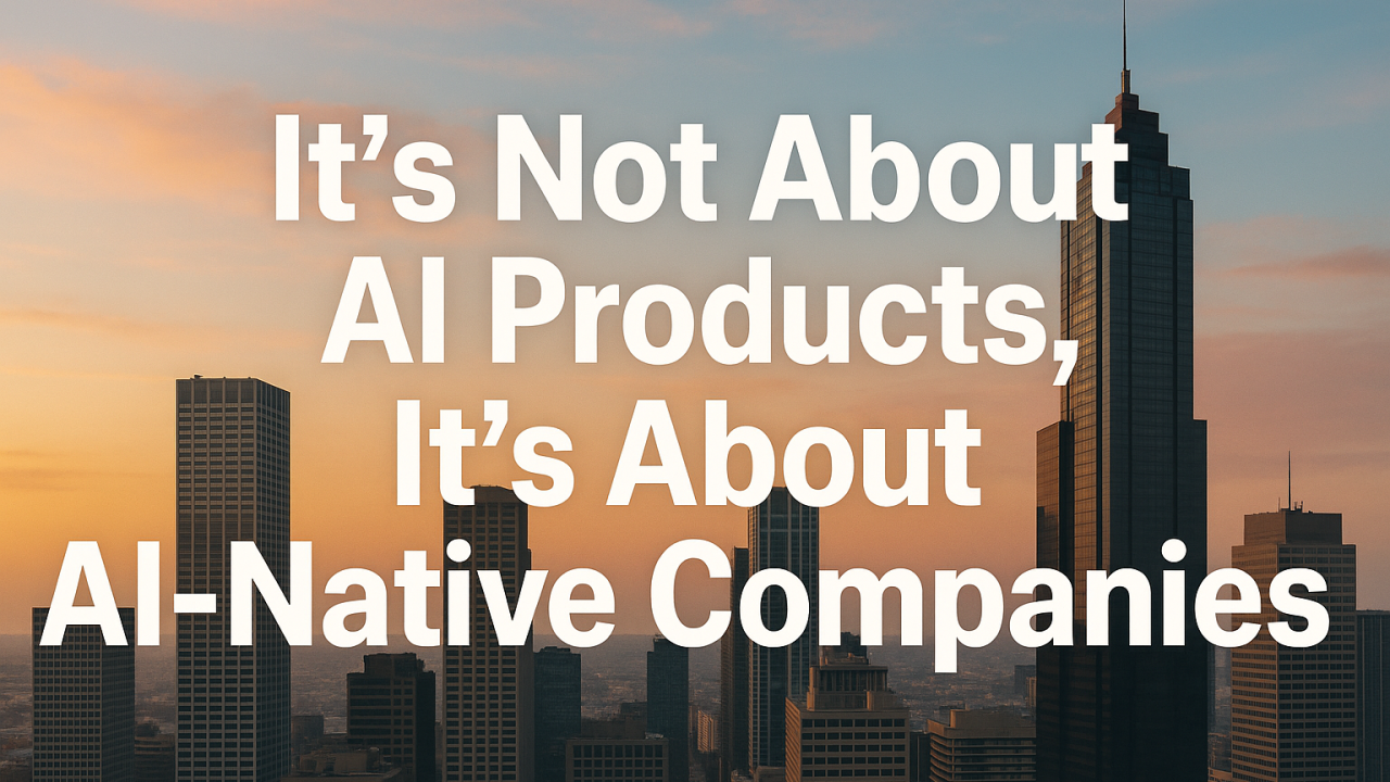 The Second Half of the AI Revolution: It's Not About AI Products, It's About AI-Native Companies